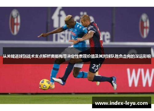 从关键进球到战术支点解析奥斯梅恩决定性表现价值及其对球队胜负走向的深远影响
