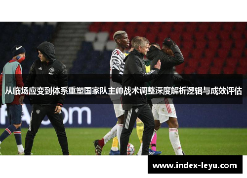 从临场应变到体系重塑国家队主帅战术调整深度解析逻辑与成效评估