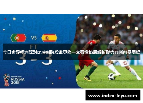 今日世界杯洲际对比冲刺阶段谁更稳一文看懂格局解析形势判断前景展望