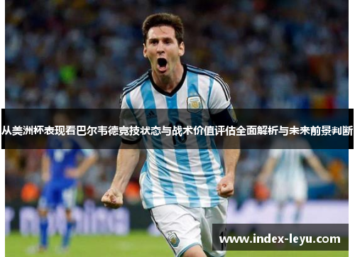 从美洲杯表现看巴尔韦德竞技状态与战术价值评估全面解析与未来前景判断