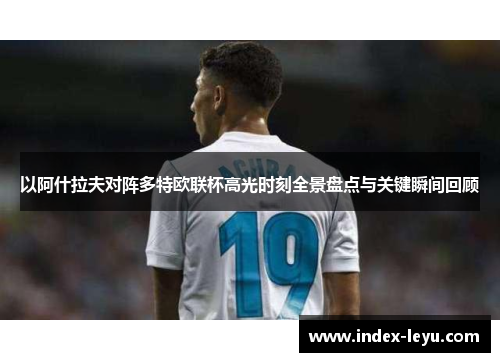 以阿什拉夫对阵多特欧联杯高光时刻全景盘点与关键瞬间回顾 以阿什拉夫对阵多特欧联杯高光时刻全景盘点与关键瞬间回顾