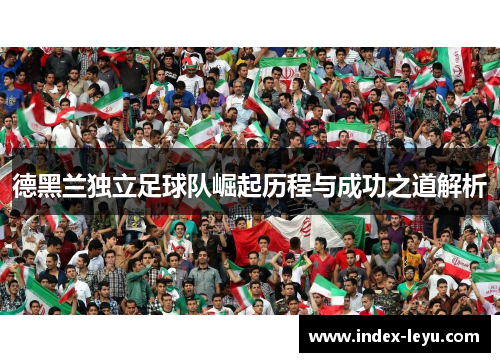 德黑兰独立足球队崛起历程与成功之道解析 德黑兰独立足球队崛起历程与成功之道解析