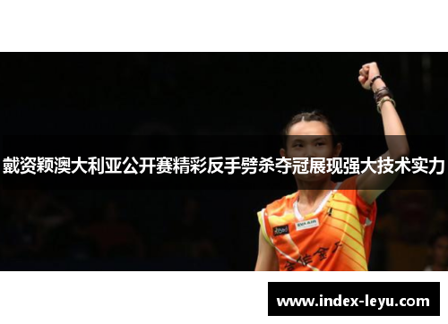 戴资颖澳大利亚公开赛精彩反手劈杀夺冠展现强大技术实力 戴资颖澳大利亚公开赛精彩反手劈杀夺冠展现强大技术实力