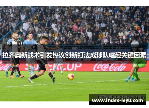 拉齐奥新战术引发热议创新打法成球队崛起关键因素 拉齐奥新战术引发热议创新打法成球队崛起关键因素