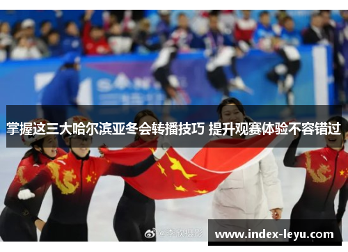 掌握这三大哈尔滨亚冬会转播技巧 提升观赛体验不容错过 掌握这三大哈尔滨亚冬会转播技巧 提升观赛体验不容错过