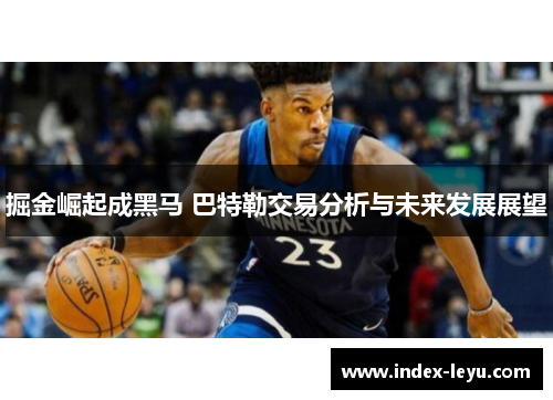 掘金崛起成黑马 巴特勒交易分析与未来发展展望