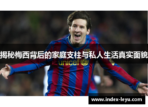 揭秘梅西背后的家庭支柱与私人生活真实面貌