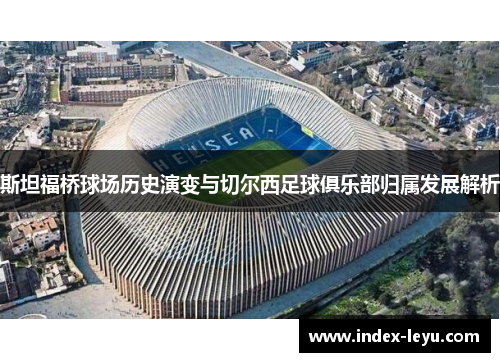 斯坦福桥球场历史演变与切尔西足球俱乐部归属发展解析