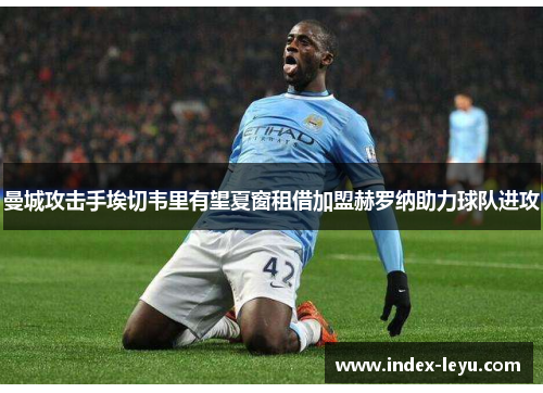 曼城攻击手埃切韦里有望夏窗租借加盟赫罗纳助力球队进攻 曼城攻击手埃切韦里有望夏窗租借加盟赫罗纳助力球队进攻