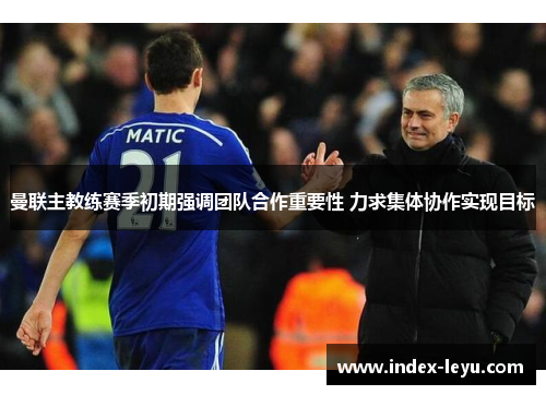 曼联主教练赛季初期强调团队合作重要性 力求集体协作实现目标 曼联主教练赛季初期强调团队合作重要性 力求集体协作实现目标