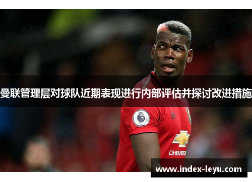 曼联管理层对球队近期表现进行内部评估并探讨改进措施