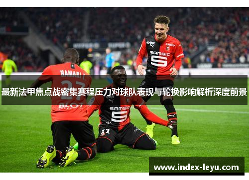 最新法甲焦点战密集赛程压力对球队表现与轮换影响解析深度前景