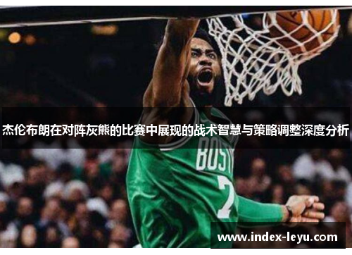 杰伦布朗在对阵灰熊的比赛中展现的战术智慧与策略调整深度分析 杰伦布朗在对阵灰熊的比赛中展现的战术智慧与策略调整深度分析