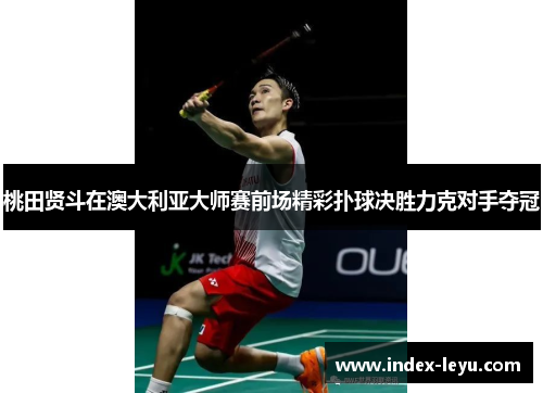 桃田贤斗在澳大利亚大师赛前场精彩扑球决胜力克对手夺冠