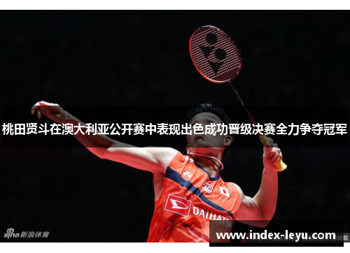 桃田贤斗在澳大利亚公开赛中表现出色成功晋级决赛全力争夺冠军