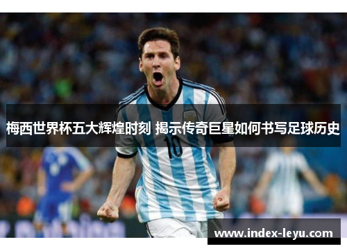 梅西世界杯五大辉煌时刻 揭示传奇巨星如何书写足球历史 梅西世界杯五大辉煌时刻 揭示传奇巨星如何书写足球历史