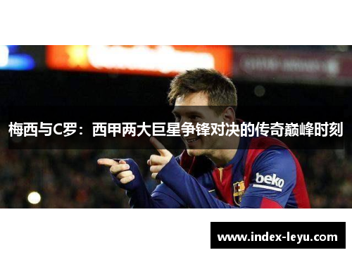 梅西与C罗:西甲两大巨星争锋对决的传奇巅峰时刻 梅西与C罗:西甲两大巨星争锋对决的传奇巅峰时刻