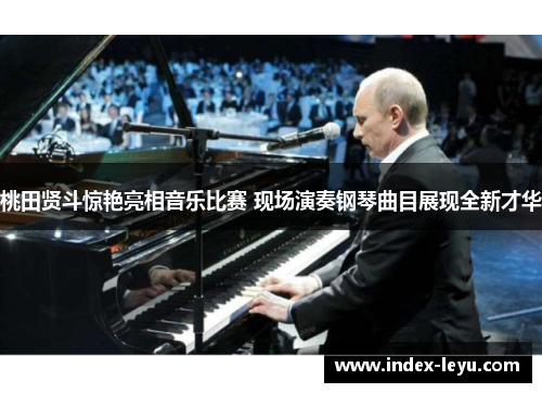 桃田贤斗惊艳亮相音乐比赛 现场演奏钢琴曲目展现全新才华