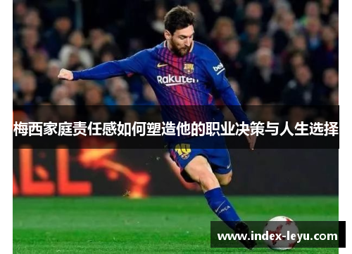 梅西家庭责任感如何塑造他的职业决策与人生选择 梅西家庭责任感如何塑造他的职业决策与人生选择