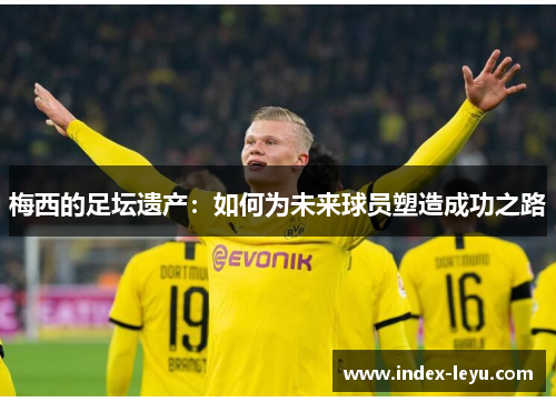 梅西的足坛遗产：如何为未来球员塑造成功之路