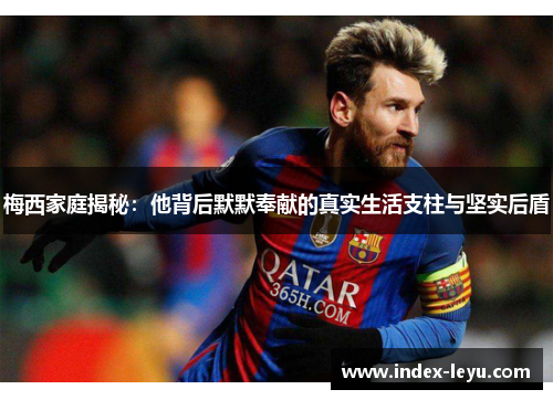 梅西家庭揭秘:他背后默默奉献的真实生活支柱与坚实后盾 梅西家庭揭秘:他背后默默奉献的真实生活支柱与坚实后盾