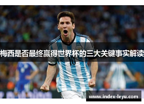梅西是否最终赢得世界杯的三大关键事实解读 梅西是否最终赢得世界杯的三大关键事实解读