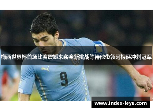 梅西世界杯首场比赛震撼来袭全新挑战等待他带领阿根廷冲刺冠军 梅西世界杯首场比赛震撼来袭全新挑战等待他带领阿根廷冲刺冠军