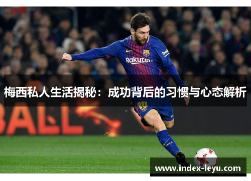 梅西私人生活揭秘:成功背后的习惯与心态解析 梅西私人生活揭秘:成功背后的习惯与心态解析