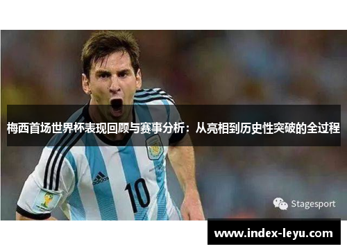梅西首场世界杯表现回顾与赛事分析：从亮相到历史性突破的全过程