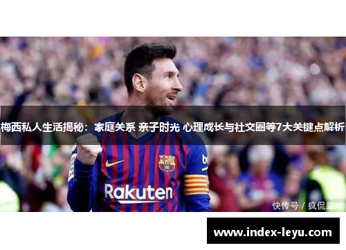 梅西私人生活揭秘:家庭关系 亲子时光 心理成长与社交圈等7大关键点解析 梅西私人生活揭秘:家庭关系 亲子时光 心理成长与社交圈等7大关键点解析