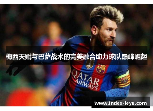 梅西天赋与巴萨战术的完美融合助力球队巅峰崛起