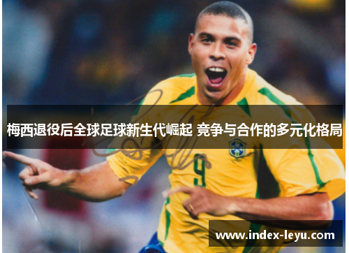梅西退役后全球足球新生代崛起 竞争与合作的多元化格局