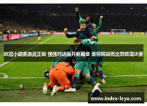 欧冠小组赛激战正酣 强强对话揭开新篇章 谁将脱颖而出晋级淘汰赛 欧冠小组赛激战正酣 强强对话揭开新篇章 谁将脱颖而出晋级淘汰赛