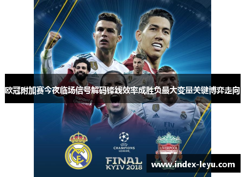 欧冠附加赛今夜临场信号解码锋线效率成胜负最大变量关键博弈走向