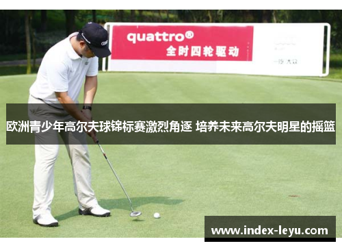 欧洲青少年高尔夫球锦标赛激烈角逐 培养未来高尔夫明星的摇篮