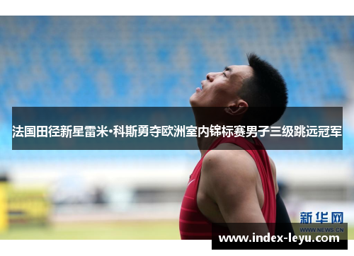 法国田径新星雷米·科斯勇夺欧洲室内锦标赛男子三级跳远冠军