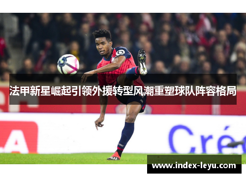 法甲新星崛起引领外援转型风潮重塑球队阵容格局