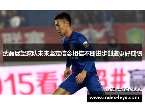 武磊展望球队未来坚定信念相信不断进步创造更好成绩