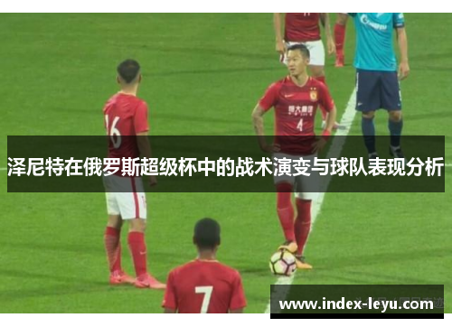 泽尼特在俄罗斯超级杯中的战术演变与球队表现分析