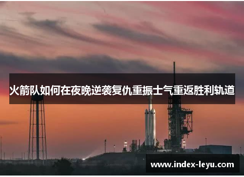 火箭队如何在夜晚逆袭复仇重振士气重返胜利轨道