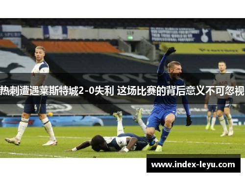 热刺遭遇莱斯特城2-0失利 这场比赛的背后意义不可忽视
