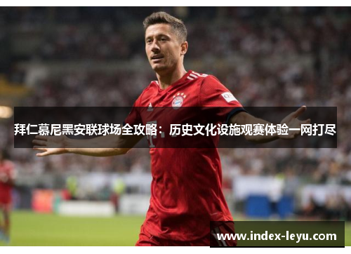 拜仁慕尼黑安联球场全攻略：历史文化设施观赛体验一网打尽